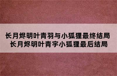 长月烬明叶青羽与小狐狸最终结局 长月烬明叶青宇小狐狸最后结局